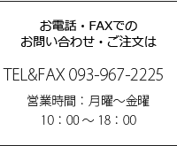 お電話・FAXでのお問い合わせ・ご注文は 093-967-2225 営業時間 10:00-18:00 休業日 土日祝日